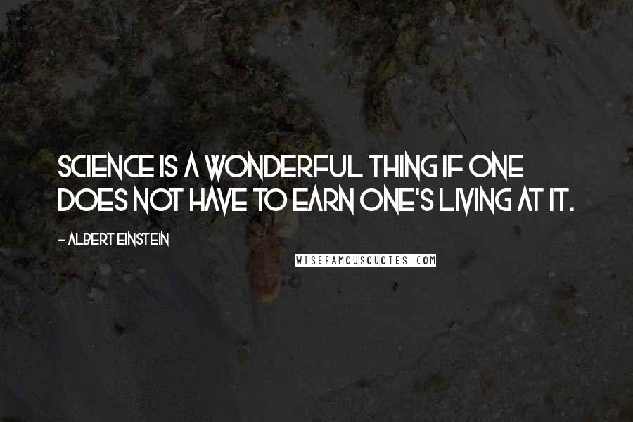 Albert Einstein Quotes: Science is a wonderful thing if one does not have to earn one's living at it.