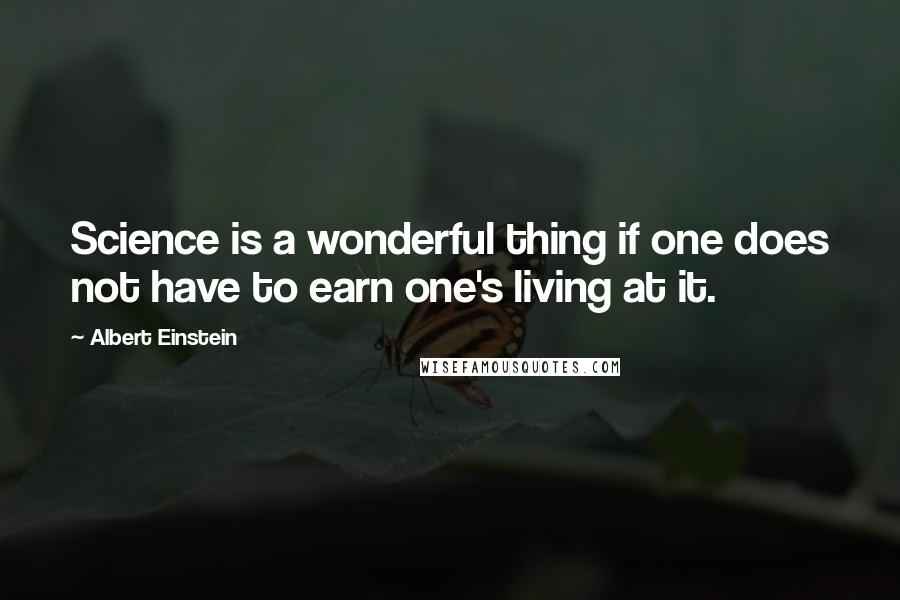 Albert Einstein Quotes: Science is a wonderful thing if one does not have to earn one's living at it.