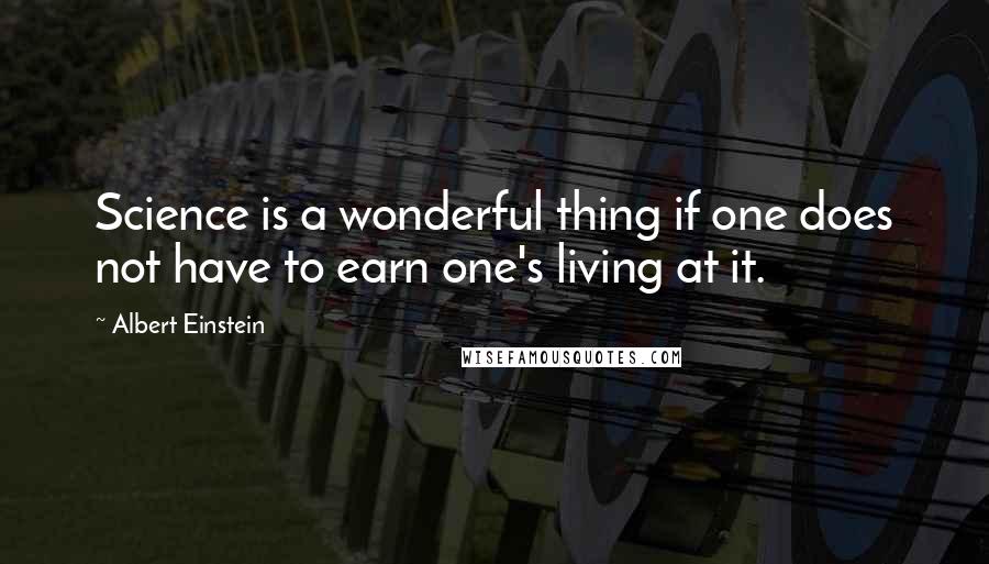 Albert Einstein Quotes: Science is a wonderful thing if one does not have to earn one's living at it.