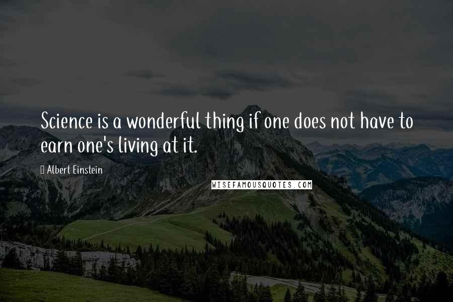 Albert Einstein Quotes: Science is a wonderful thing if one does not have to earn one's living at it.