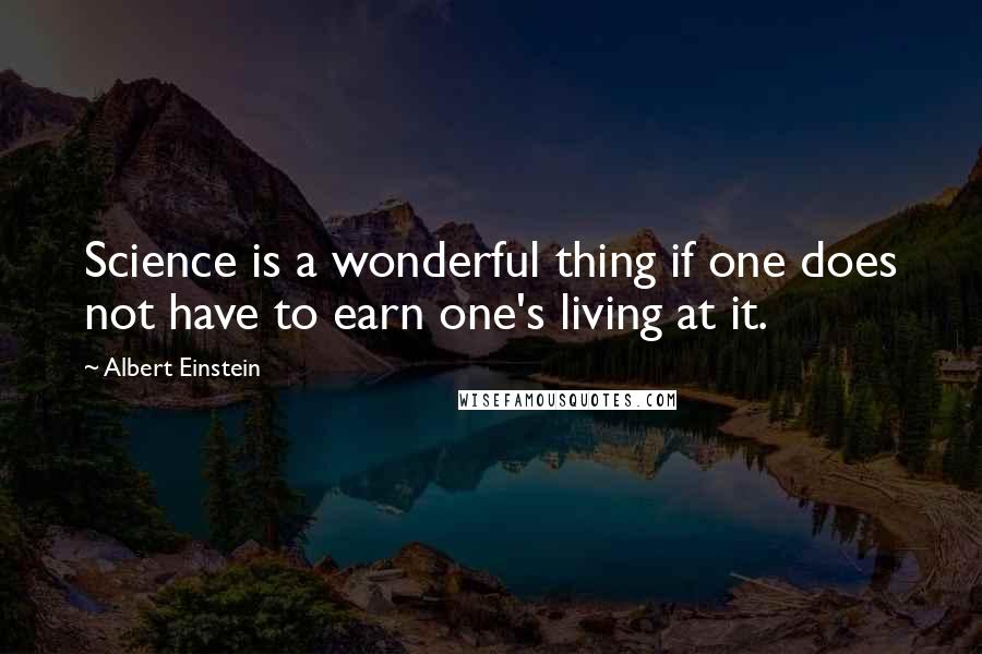 Albert Einstein Quotes: Science is a wonderful thing if one does not have to earn one's living at it.