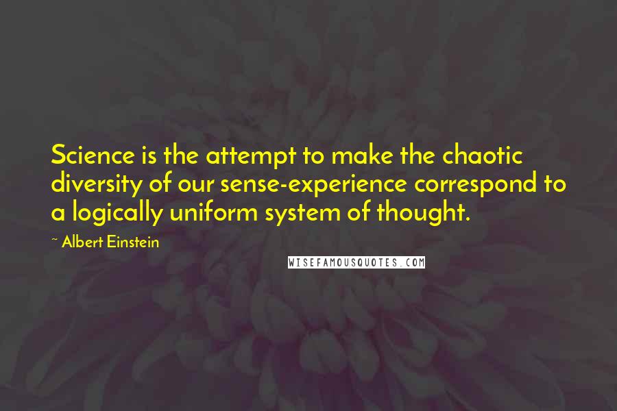 Albert Einstein Quotes: Science is the attempt to make the chaotic diversity of our sense-experience correspond to a logically uniform system of thought.