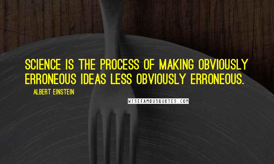Albert Einstein Quotes: Science is the process of making obviously erroneous ideas less obviously erroneous.