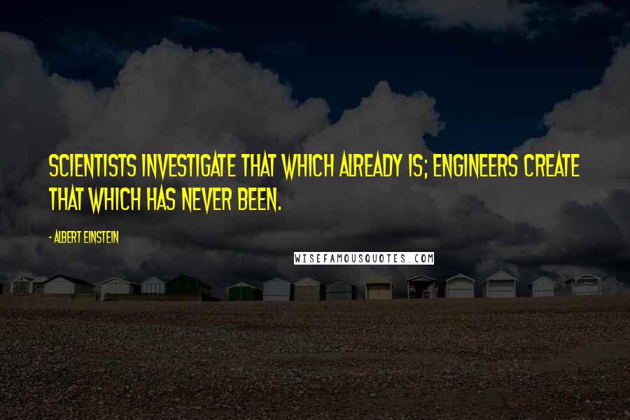 Albert Einstein Quotes: Scientists investigate that which already is; Engineers create that which has never been.