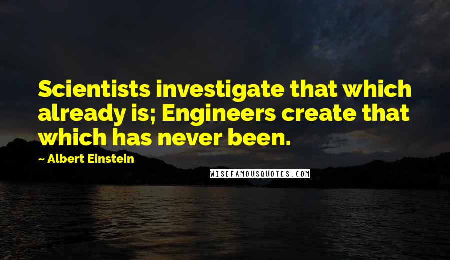 Albert Einstein Quotes: Scientists investigate that which already is; Engineers create that which has never been.