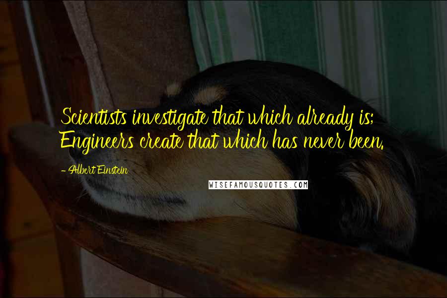 Albert Einstein Quotes: Scientists investigate that which already is; Engineers create that which has never been.