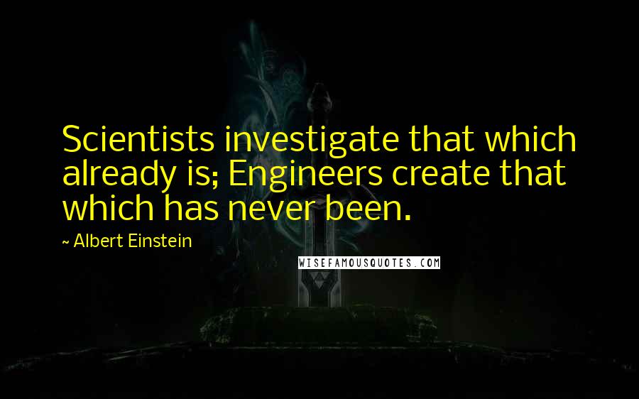 Albert Einstein Quotes: Scientists investigate that which already is; Engineers create that which has never been.