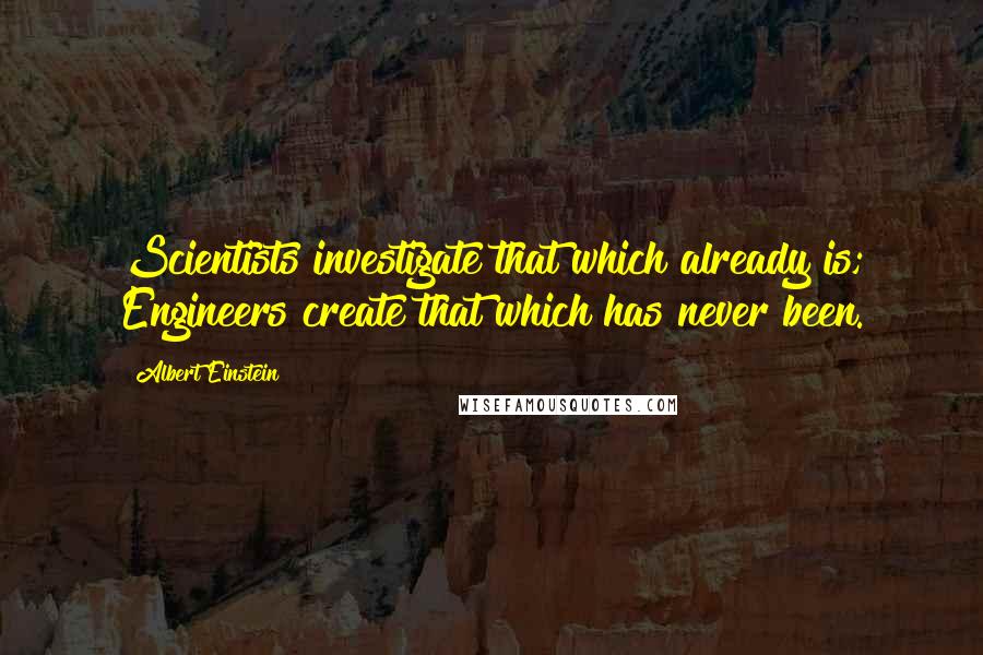 Albert Einstein Quotes: Scientists investigate that which already is; Engineers create that which has never been.