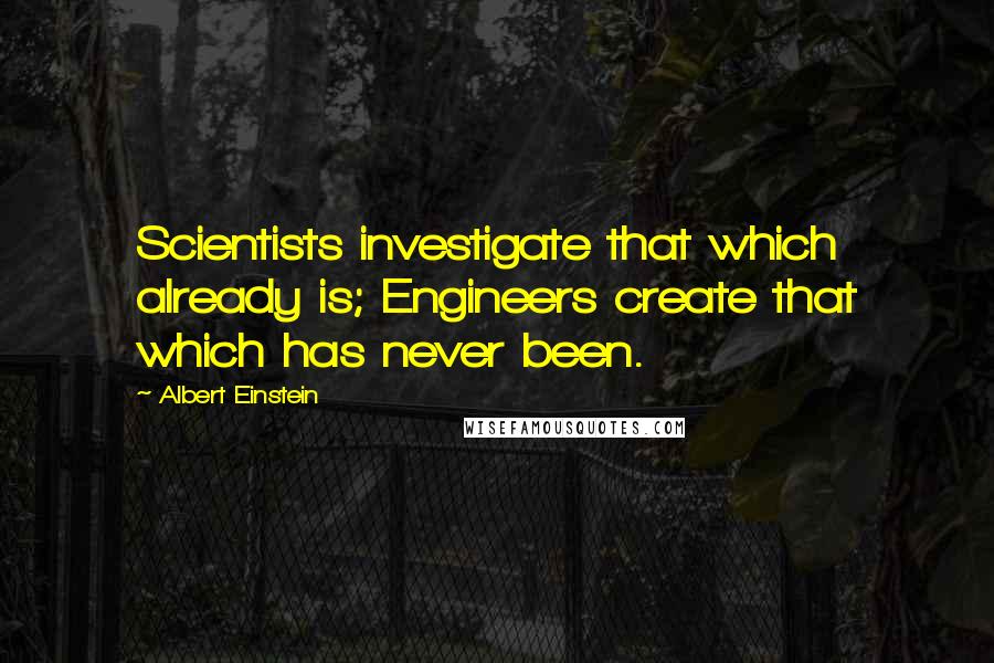 Albert Einstein Quotes: Scientists investigate that which already is; Engineers create that which has never been.