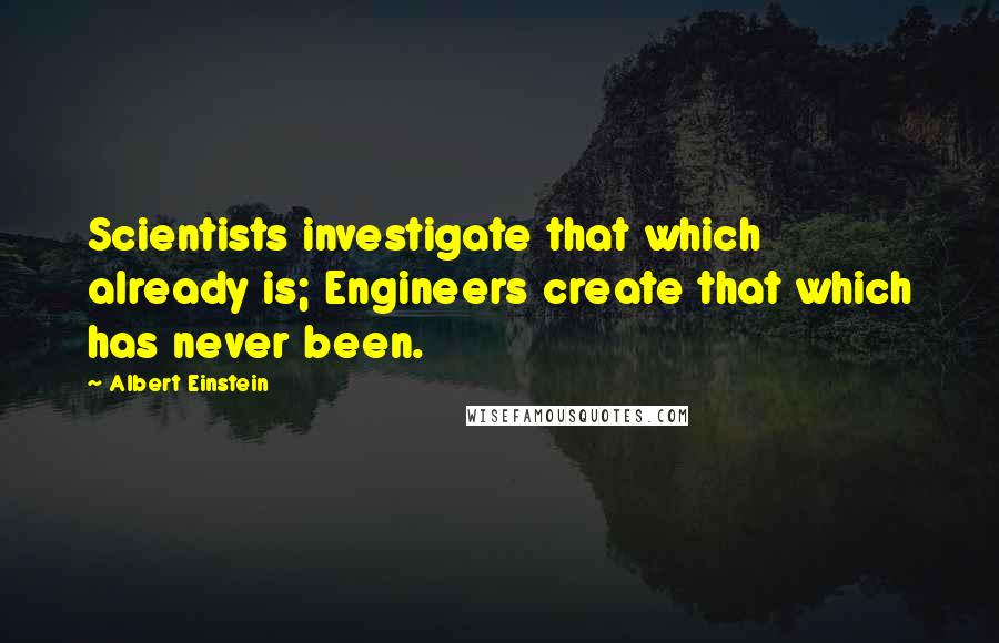 Albert Einstein Quotes: Scientists investigate that which already is; Engineers create that which has never been.