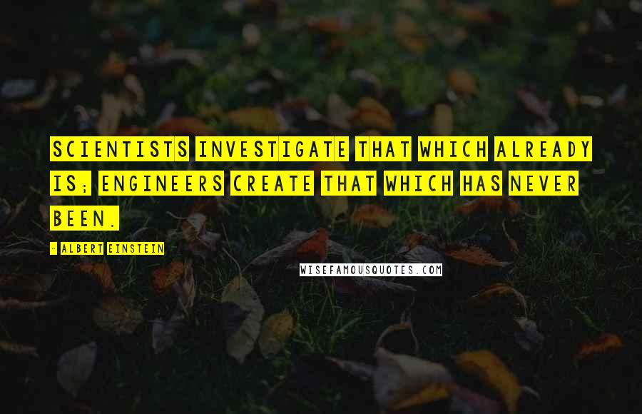 Albert Einstein Quotes: Scientists investigate that which already is; Engineers create that which has never been.