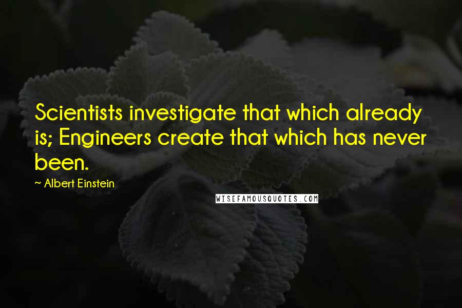 Albert Einstein Quotes: Scientists investigate that which already is; Engineers create that which has never been.