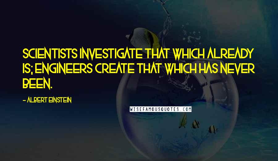 Albert Einstein Quotes: Scientists investigate that which already is; Engineers create that which has never been.