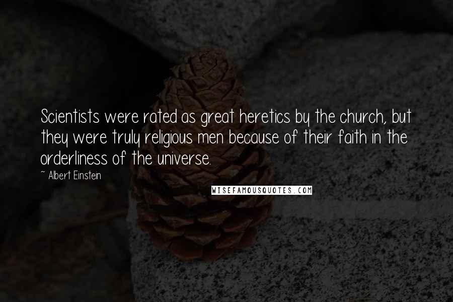 Albert Einstein Quotes: Scientists were rated as great heretics by the church, but they were truly religious men because of their faith in the orderliness of the universe.