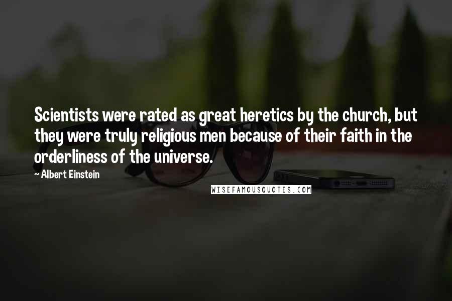 Albert Einstein Quotes: Scientists were rated as great heretics by the church, but they were truly religious men because of their faith in the orderliness of the universe.