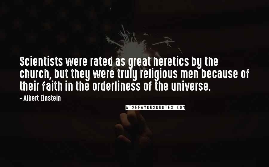 Albert Einstein Quotes: Scientists were rated as great heretics by the church, but they were truly religious men because of their faith in the orderliness of the universe.