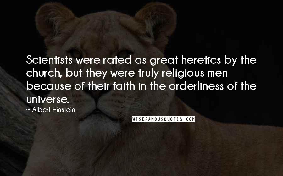 Albert Einstein Quotes: Scientists were rated as great heretics by the church, but they were truly religious men because of their faith in the orderliness of the universe.