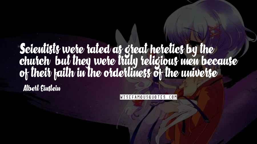 Albert Einstein Quotes: Scientists were rated as great heretics by the church, but they were truly religious men because of their faith in the orderliness of the universe.