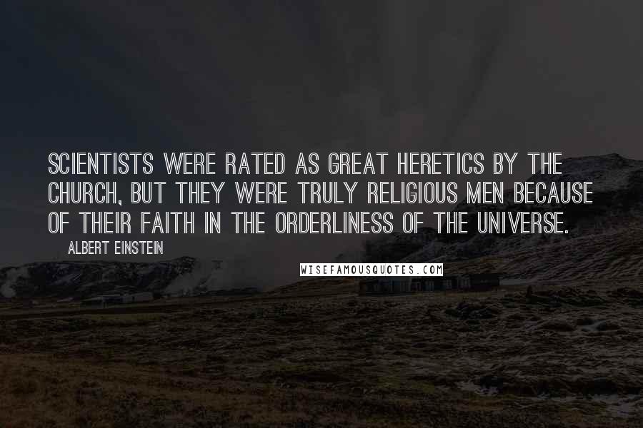 Albert Einstein Quotes: Scientists were rated as great heretics by the church, but they were truly religious men because of their faith in the orderliness of the universe.