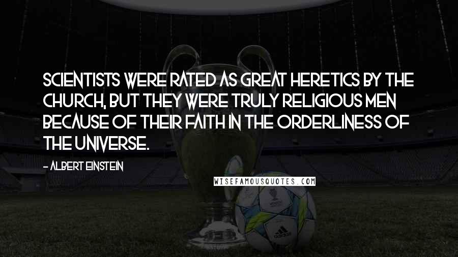 Albert Einstein Quotes: Scientists were rated as great heretics by the church, but they were truly religious men because of their faith in the orderliness of the universe.