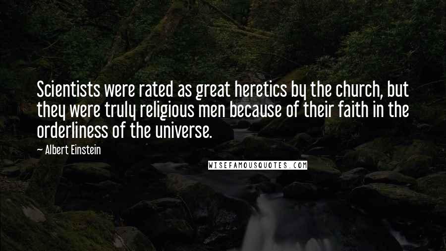 Albert Einstein Quotes: Scientists were rated as great heretics by the church, but they were truly religious men because of their faith in the orderliness of the universe.