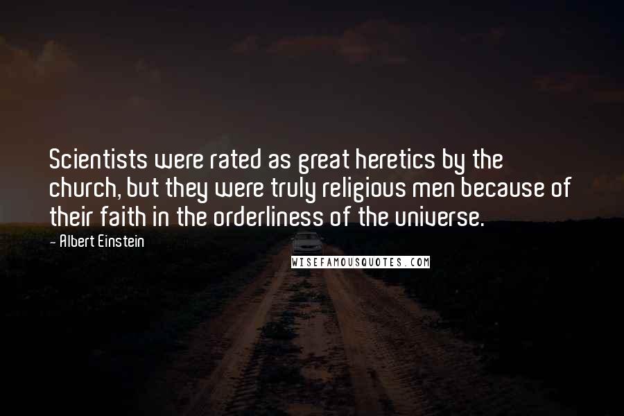 Albert Einstein Quotes: Scientists were rated as great heretics by the church, but they were truly religious men because of their faith in the orderliness of the universe.