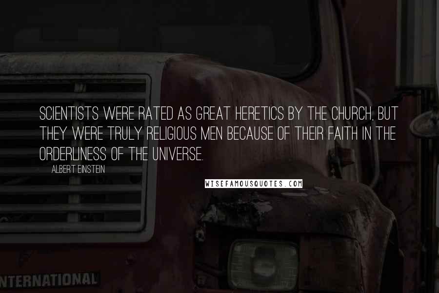 Albert Einstein Quotes: Scientists were rated as great heretics by the church, but they were truly religious men because of their faith in the orderliness of the universe.