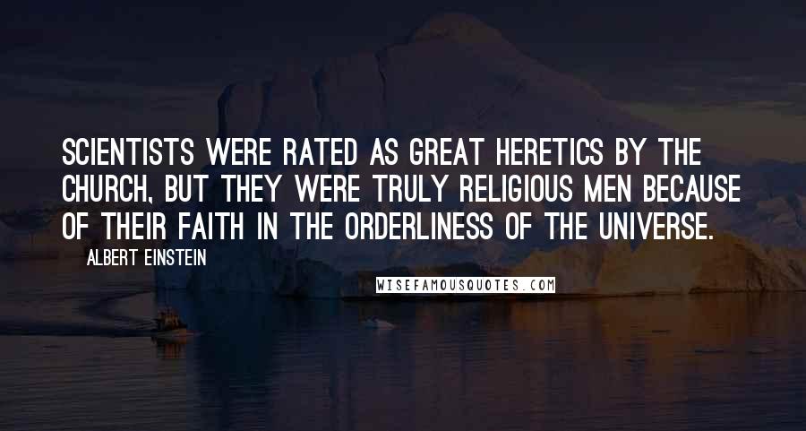 Albert Einstein Quotes: Scientists were rated as great heretics by the church, but they were truly religious men because of their faith in the orderliness of the universe.