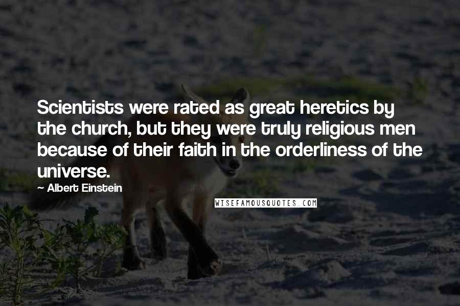 Albert Einstein Quotes: Scientists were rated as great heretics by the church, but they were truly religious men because of their faith in the orderliness of the universe.