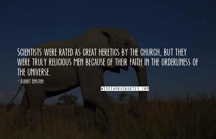 Albert Einstein Quotes: Scientists were rated as great heretics by the church, but they were truly religious men because of their faith in the orderliness of the universe.