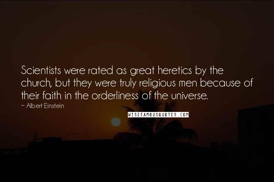 Albert Einstein Quotes: Scientists were rated as great heretics by the church, but they were truly religious men because of their faith in the orderliness of the universe.