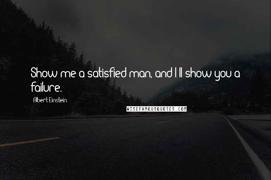 Albert Einstein Quotes: Show me a satisfied man, and I'll show you a failure.