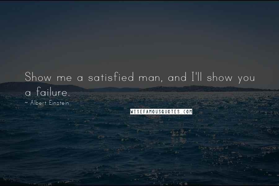 Albert Einstein Quotes: Show me a satisfied man, and I'll show you a failure.