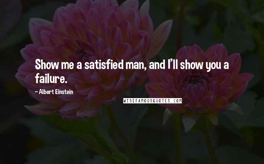 Albert Einstein Quotes: Show me a satisfied man, and I'll show you a failure.