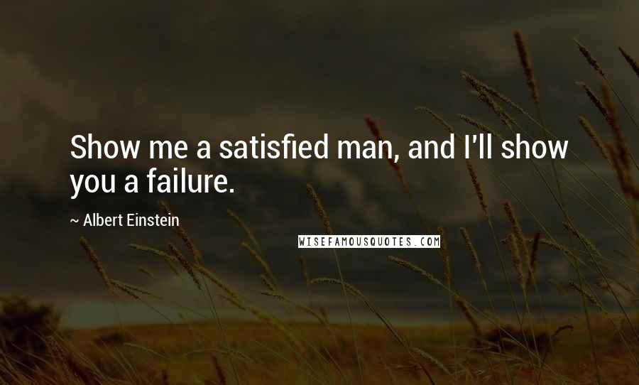 Albert Einstein Quotes: Show me a satisfied man, and I'll show you a failure.