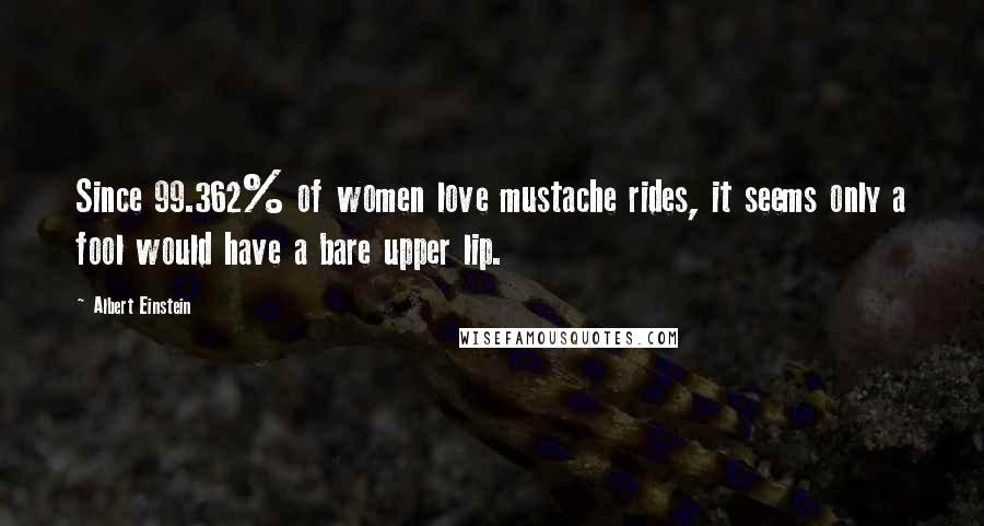 Albert Einstein Quotes: Since 99.362% of women love mustache rides, it seems only a fool would have a bare upper lip.