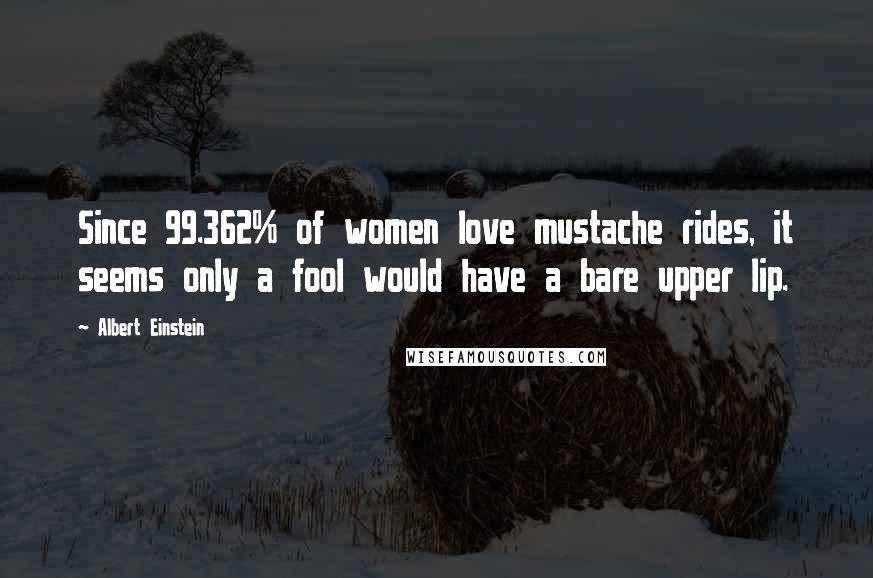 Albert Einstein Quotes: Since 99.362% of women love mustache rides, it seems only a fool would have a bare upper lip.