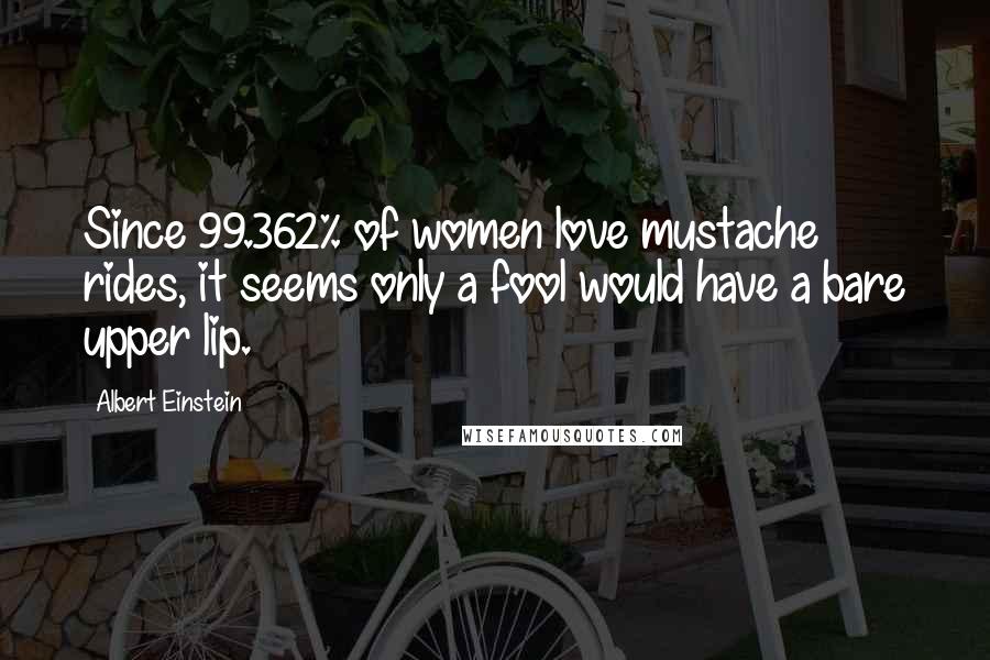 Albert Einstein Quotes: Since 99.362% of women love mustache rides, it seems only a fool would have a bare upper lip.