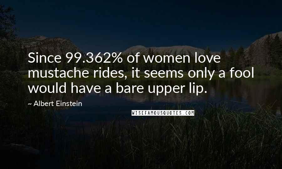 Albert Einstein Quotes: Since 99.362% of women love mustache rides, it seems only a fool would have a bare upper lip.