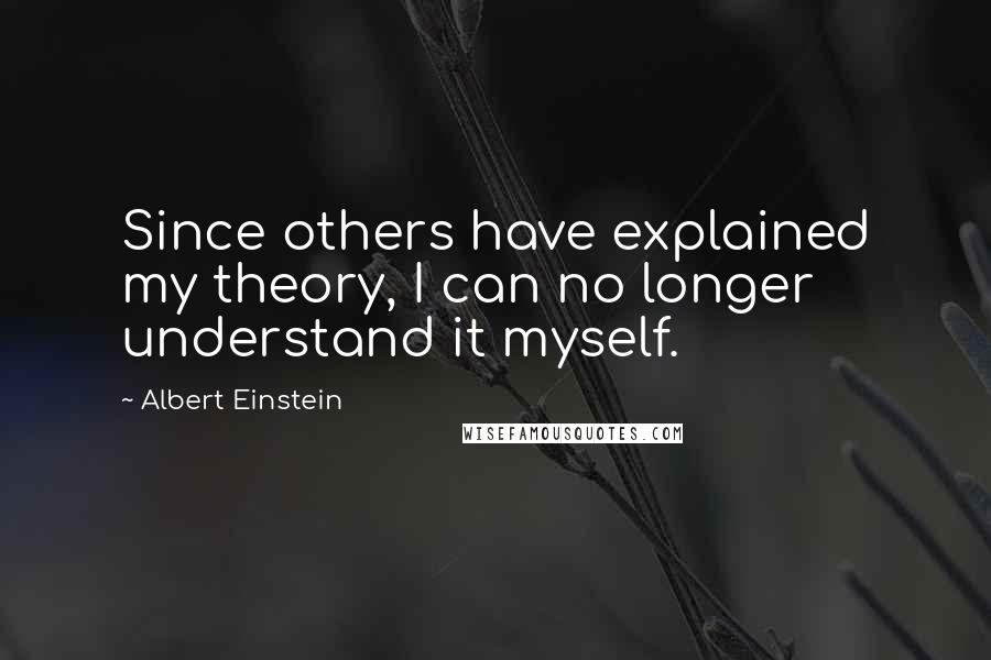 Albert Einstein Quotes: Since others have explained my theory, I can no longer understand it myself.