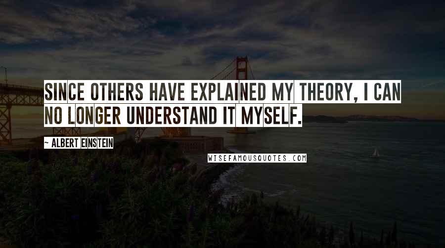 Albert Einstein Quotes: Since others have explained my theory, I can no longer understand it myself.