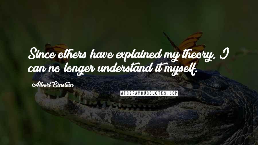 Albert Einstein Quotes: Since others have explained my theory, I can no longer understand it myself.