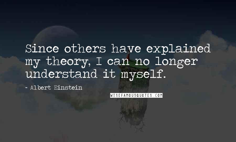 Albert Einstein Quotes: Since others have explained my theory, I can no longer understand it myself.