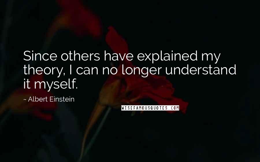 Albert Einstein Quotes: Since others have explained my theory, I can no longer understand it myself.