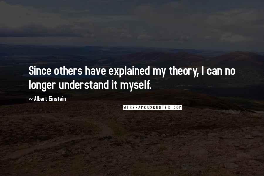 Albert Einstein Quotes: Since others have explained my theory, I can no longer understand it myself.