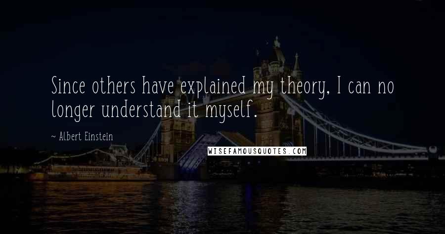 Albert Einstein Quotes: Since others have explained my theory, I can no longer understand it myself.