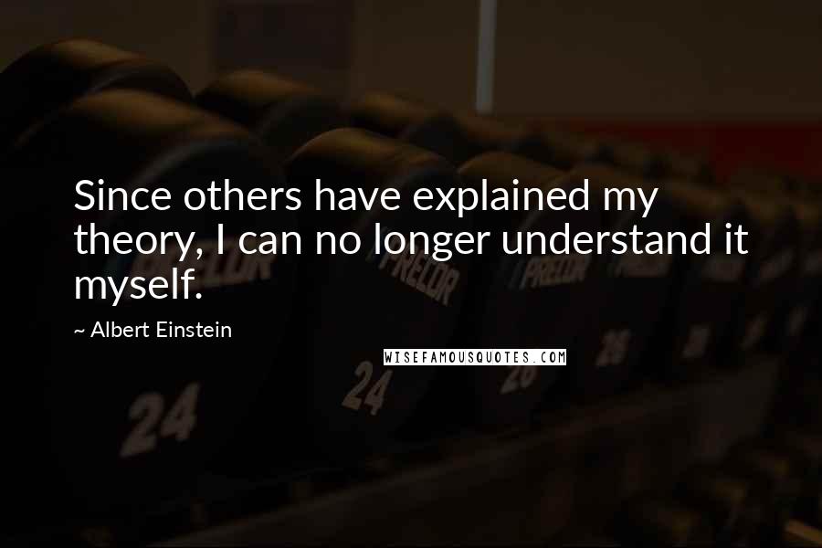 Albert Einstein Quotes: Since others have explained my theory, I can no longer understand it myself.