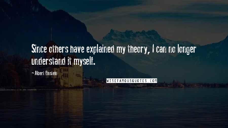 Albert Einstein Quotes: Since others have explained my theory, I can no longer understand it myself.