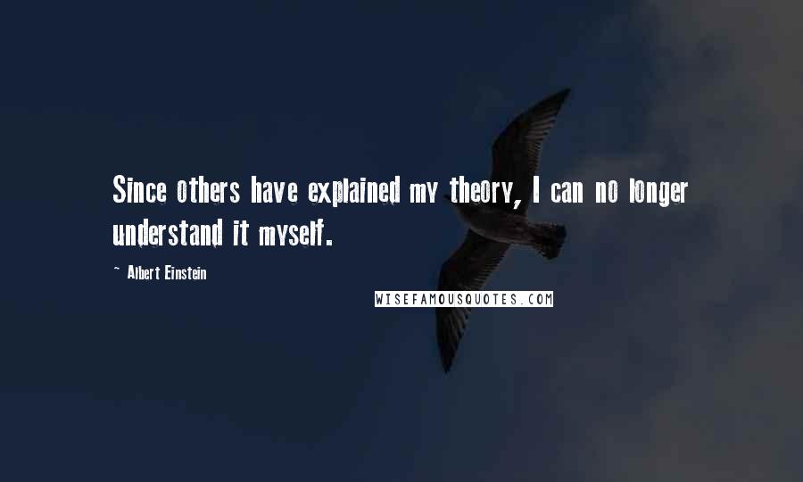 Albert Einstein Quotes: Since others have explained my theory, I can no longer understand it myself.