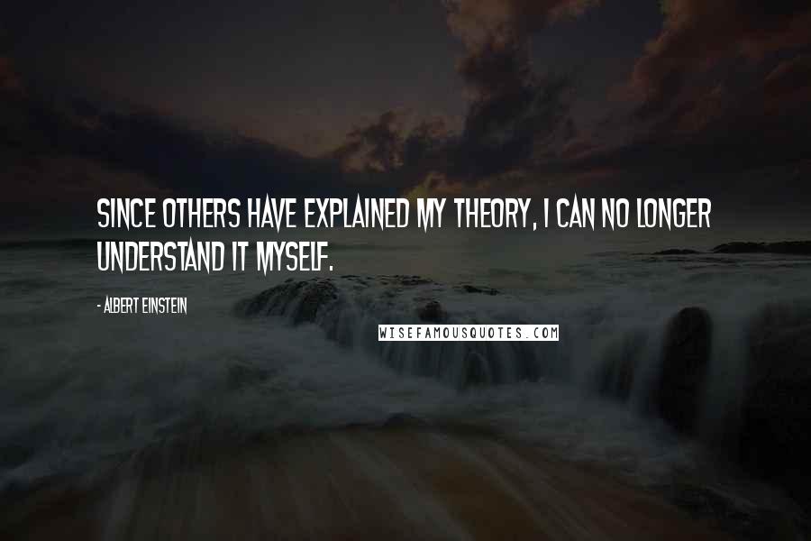 Albert Einstein Quotes: Since others have explained my theory, I can no longer understand it myself.